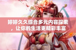 婷婷久久综合多元内容探索，让你的生活更精彩丰富