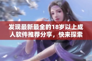 发现最新最全的18岁以上成人软件推荐分享，快来探索吧
