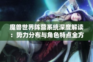 魔兽世界阵营系统深度解读：势力分布与角色特点全方位分析