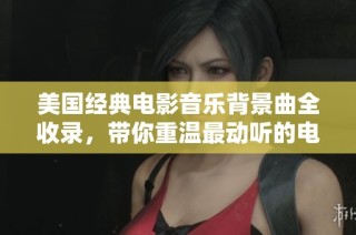 美国经典电影音乐背景曲全收录，带你重温最动听的电影旋律