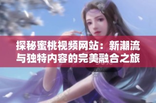 探秘蜜桃视频网站：新潮流与独特内容的完美融合之旅