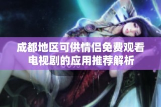 成都地区可供情侣免费观看电视剧的应用推荐解析