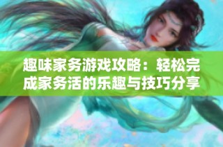 趣味家务游戏攻略：轻松完成家务活的乐趣与技巧分享