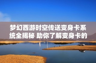 梦幻西游时空传送变身卡系统全揭秘 助你了解变身卡的精彩奥秘