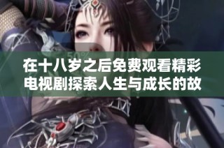 在十八岁之后免费观看精彩电视剧探索人生与成长的故事