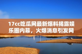 17cc吃瓜网最新爆料揭露娱乐圈内幕，火爆消息引发网友热议与关注