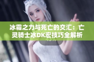 冰霜之力与死亡的交汇：亡灵骑士冰DK宏技巧全解析