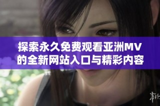 探索永久免费观看亚洲MV的全新网站入口与精彩内容分享