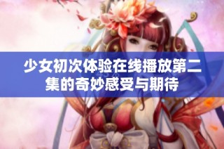 少女初次体验在线播放第二集的奇妙感受与期待