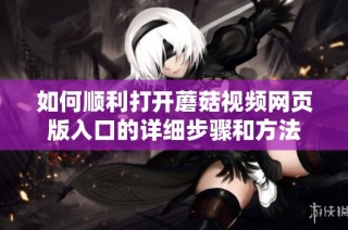 如何顺利打开蘑菇视频网页版入口的详细步骤和方法