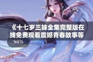 《十七岁三妹全集完整版在线免费观看震撼青春故事等你细品》