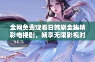 全网免费观看日韩剧全集精彩电视剧，畅享无限影视时光