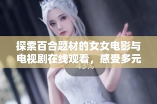 探索百合题材的女女电影与电视剧在线观看，感受多元爱情的精彩故事