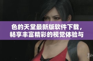 色的天堂最新版软件下载，畅享丰富精彩的视觉体验与内容