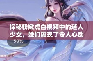 探秘粉嫩虎白视频中的迷人少女，她们展现了令人心动的青春魅力