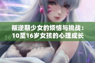 叛逆期少女的烦恼与挑战：10至16岁女孩的心理成长之路
