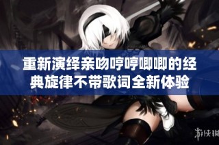 重新演绎亲吻哼哼唧唧的经典旋律不带歌词全新体验