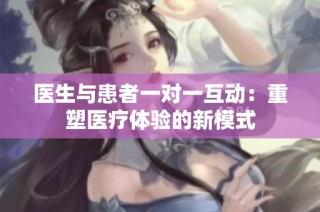 医生与患者一对一互动：重塑医疗体验的新模式