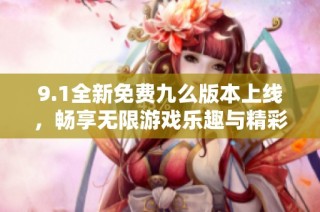 9.1全新免费九么版本上线，畅享无限游戏乐趣与精彩体验