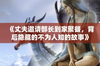 《丈夫邀请部长到家聚餐，背后隐藏的不为人知的故事》