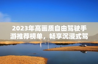 2023年高画质自由驾驶手游推荐榜单，畅享沉浸式驾驶体验