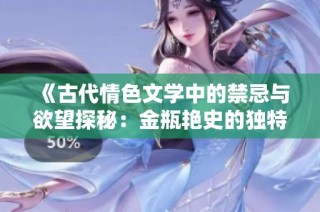 《古代情色文学中的禁忌与欲望探秘：金瓶艳史的独特魅力与影响》