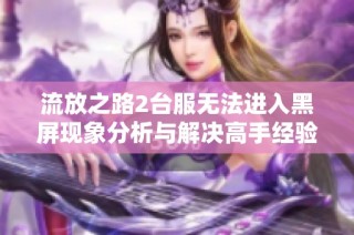 流放之路2台服无法进入黑屏现象分析与解决高手经验分享