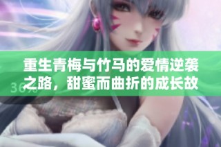 重生青梅与竹马的爱情逆袭之路，甜蜜而曲折的成长故事