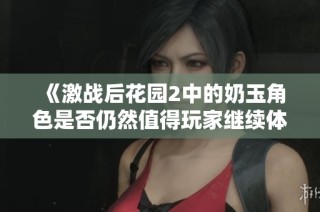 《激战后花园2中的奶玉角色是否仍然值得玩家继续体验》