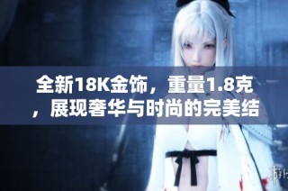 全新18K金饰，重量1.8克，展现奢华与时尚的完美结合