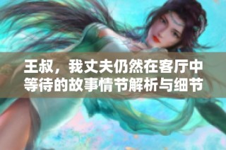 王叔，我丈夫仍然在客厅中等待的故事情节解析与细节探讨