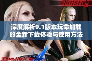 深度解析9.1版本玩命加载的全新下载体验与使用方法