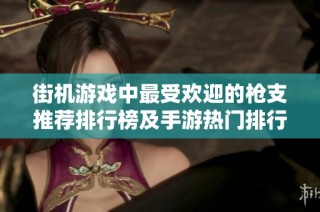 街机游戏中最受欢迎的枪支推荐排行榜及手游热门排行分析
