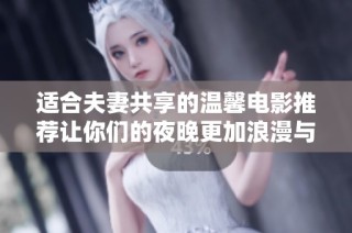 适合夫妻共享的温馨电影推荐让你们的夜晚更加浪漫与甜蜜
