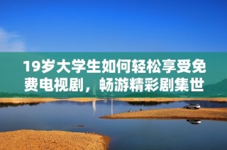 19岁大学生如何轻松享受免费电视剧，畅游精彩剧集世界