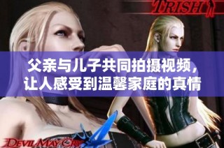 父亲与儿子共同拍摄视频，让人感受到温馨家庭的真情瞬间