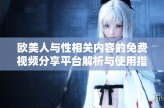 欧美人与性相关内容的免费视频分享平台解析与使用指南