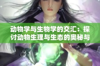动物学与生物学的交汇：探讨动物生理与生态的奥秘与重要性