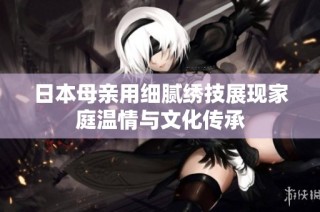 日本母亲用细腻绣技展现家庭温情与文化传承