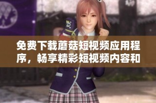 免费下载蘑菇短视频应用程序，畅享精彩短视频内容和创作体验