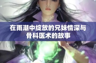 在雨潮中绽放的兄妹情深与骨科医术的故事