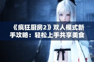 《疯狂厨房2》双人模式新手攻略：轻松上手共享美食乐趣的技巧与秘籍