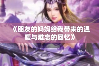 《朋友的妈妈给我带来的温暖与难忘的回忆》