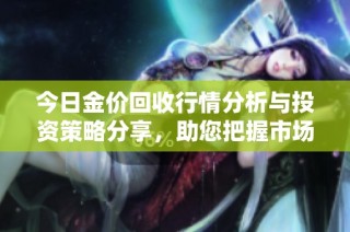 今日金价回收行情分析与投资策略分享，助您把握市场机会