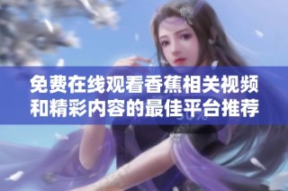 免费在线观看香蕉相关视频和精彩内容的最佳平台推荐