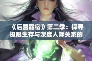 《后营露宿》第二季：探寻极限生存与深度人际关系的新阶段
