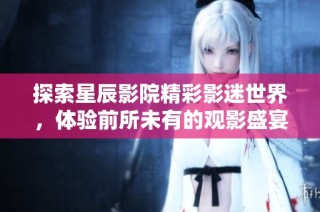 探索星辰影院精彩影迷世界，体验前所未有的观影盛宴