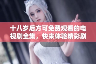 十八岁后方可免费观看的电视剧全集，快来体验精彩剧情吧