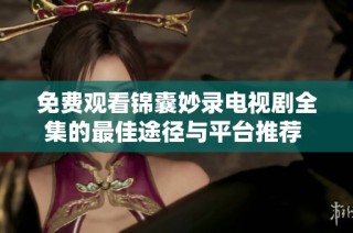 免费观看锦囊妙录电视剧全集的最佳途径与平台推荐 