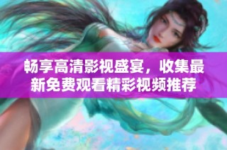 畅享高清影视盛宴，收集最新免费观看精彩视频推荐